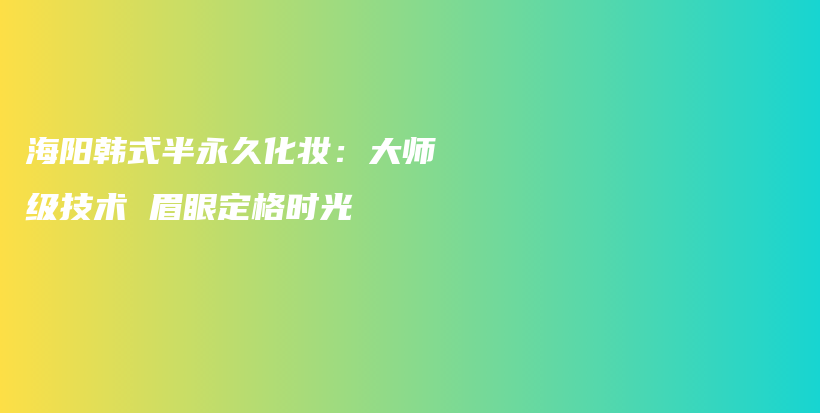 海陽韓式半永久化妝：大師級技術(shù) 眉眼定格時光插圖