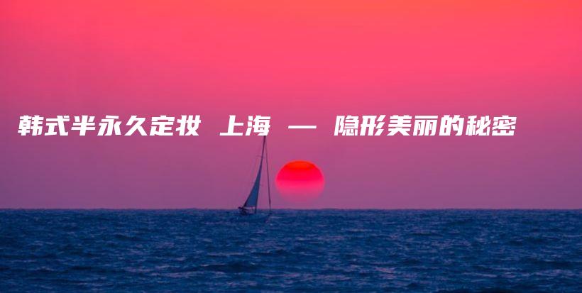 韓式半永久定妝 上海 — 隱形美麗的秘密插圖