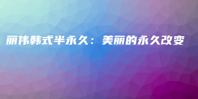 麗偉韓式半永久：美麗的永久改變插圖
