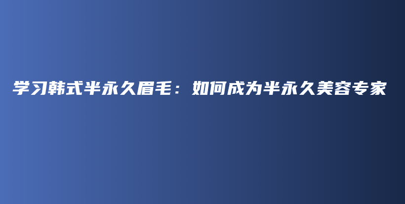 學(xué)習(xí)韓式半永久眉毛：如何成為半永久美容專家插圖