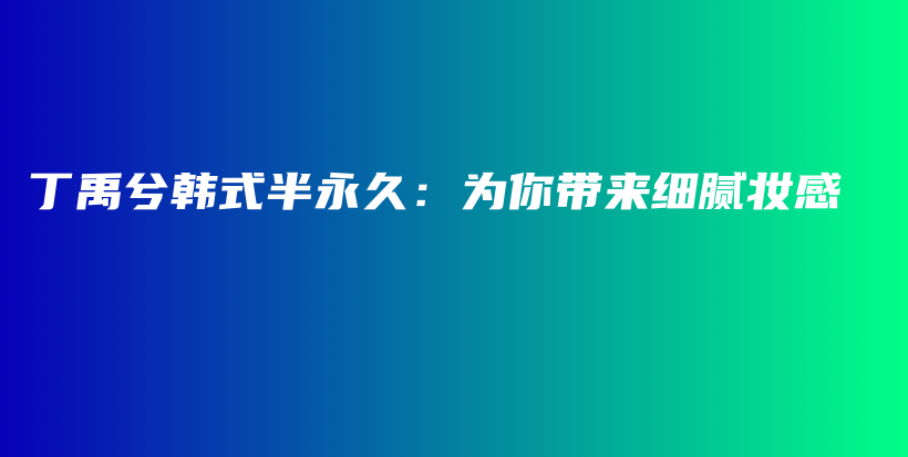 丁禹兮韓式半永久：為你帶來細(xì)膩妝感插圖