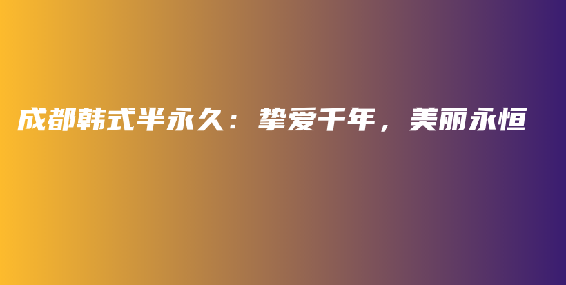成都韓式半永久：摯愛千年，美麗永恒插圖