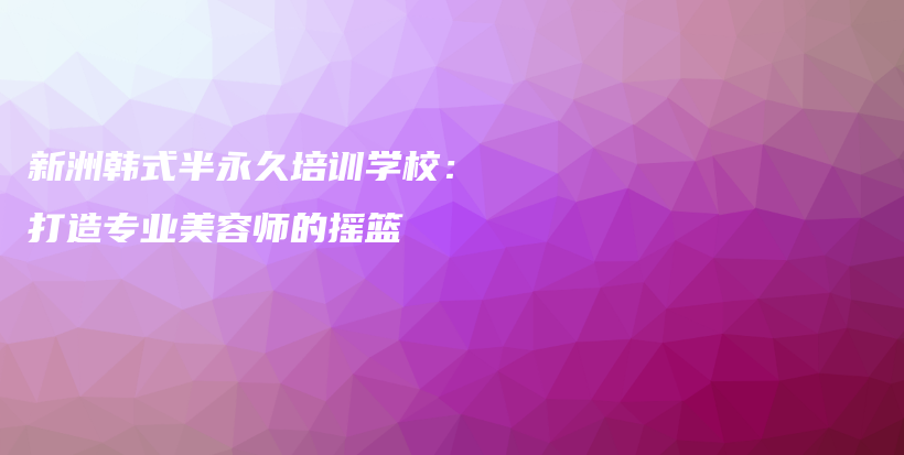新洲韓式半永久培訓學校：打造專業(yè)美容師的搖籃插圖