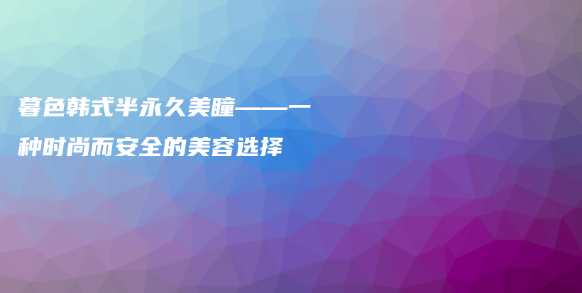 暮色韓式半永久美瞳——一種時(shí)尚而安全的美容選擇插圖