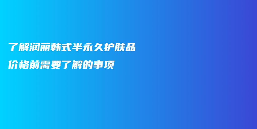 了解潤麗韓式半永久護(hù)膚品價(jià)格前需要了解的事項(xiàng)插圖