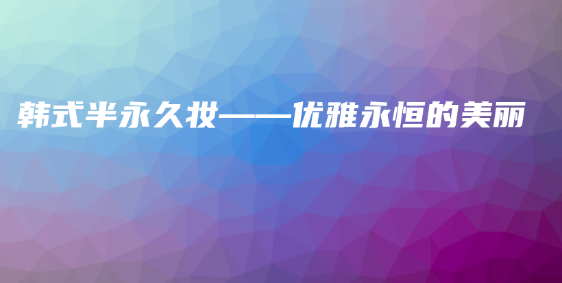 韓式半永久妝——優(yōu)雅永恒的美麗插圖