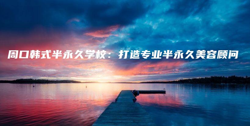周口韓式半永久學(xué)校：打造專(zhuān)業(yè)半永久美容顧問(wèn)插圖
