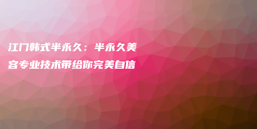 江門韓式半永久：半永久美容專業(yè)技術(shù)帶給你完美自信插圖