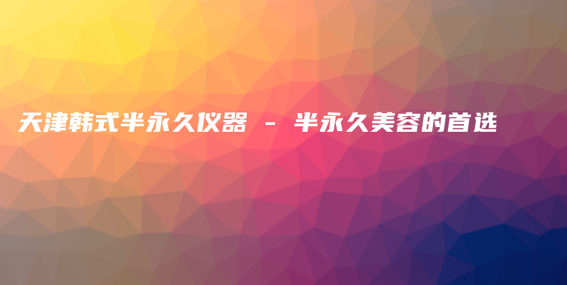 天津韓式半永久儀器 – 半永久美容的首選插圖