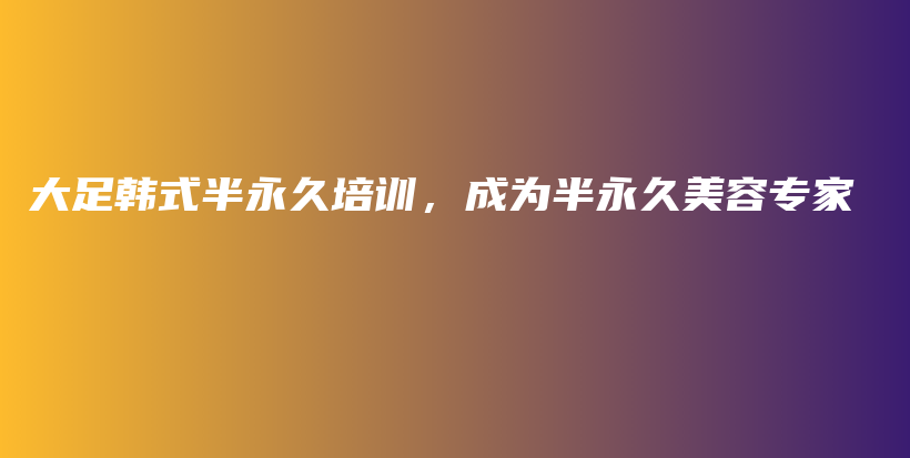 大足韓式半永久培訓(xùn)，成為半永久美容專家插圖