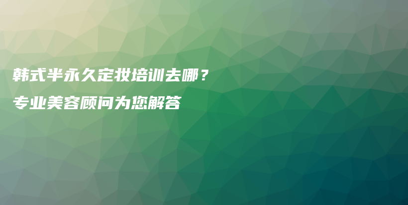 韓式半永久定妝培訓(xùn)去哪？專業(yè)美容顧問為您解答插圖