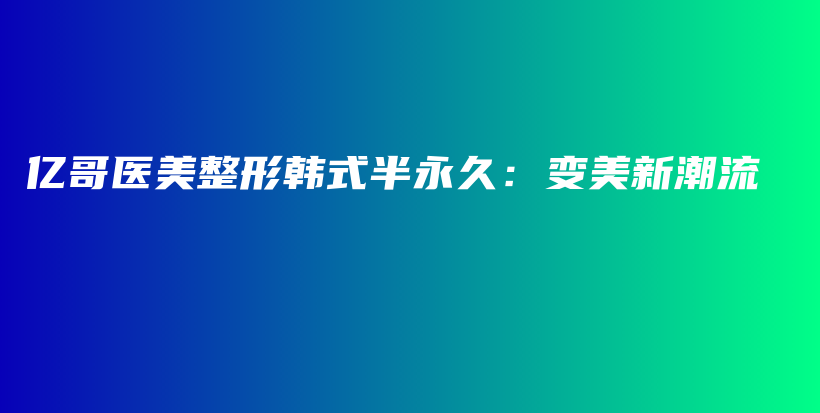 億哥醫(yī)美整形韓式半永久：變美新潮流插圖