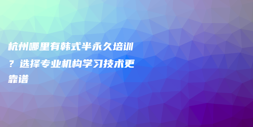 杭州哪里有韓式半永久培訓(xùn)？選擇專業(yè)機(jī)構(gòu)學(xué)習(xí)技術(shù)更靠譜插圖
