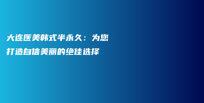 大連醫(yī)美韓式半永久：為您打造自信美麗的絕佳選擇插圖
