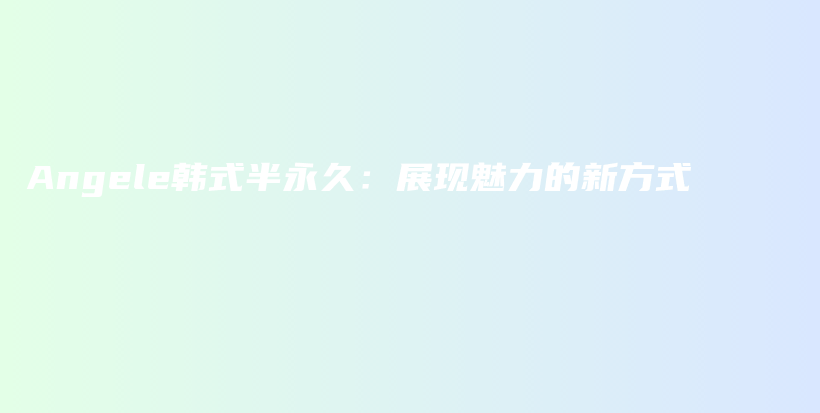 Angele韓式半永久：展現(xiàn)魅力的新方式插圖