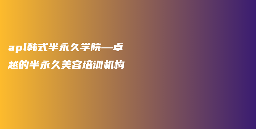 apl韓式半永久學(xué)院—卓越的半永久美容培訓(xùn)機(jī)構(gòu)插圖