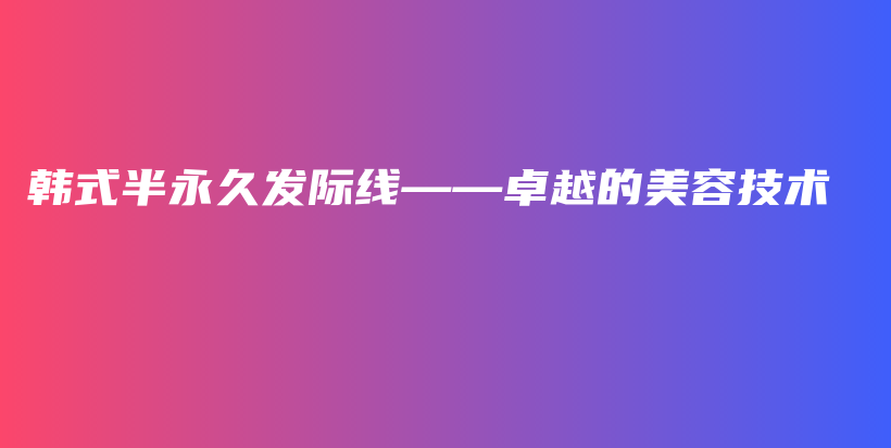 韓式半永久發(fā)際線——卓越的美容技術(shù)插圖
