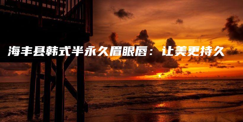 海豐縣韓式半永久眉眼唇：讓美更持久插圖