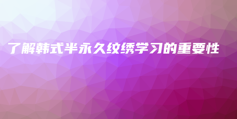 了解韓式半永久紋繡學(xué)習(xí)的重要性插圖