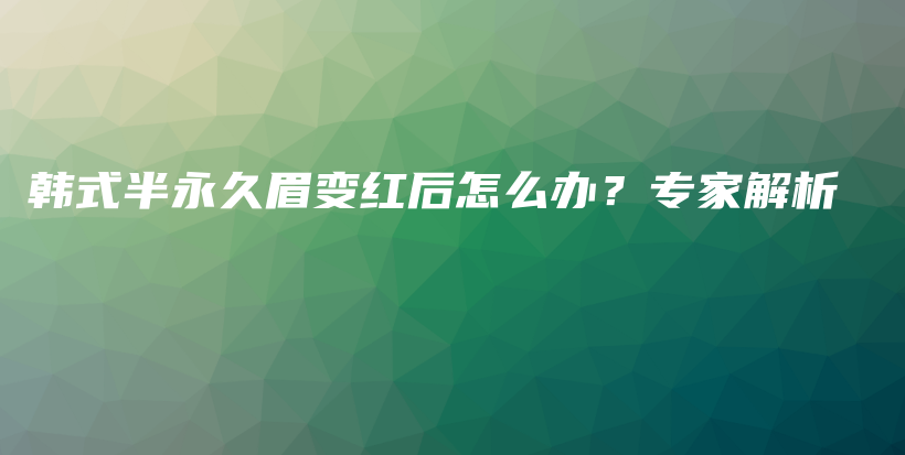 韓式半永久眉變紅后怎么辦？專家解析插圖