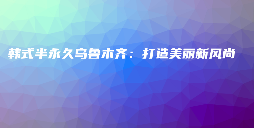 韓式半永久烏魯木齊：打造美麗新風(fēng)尚插圖