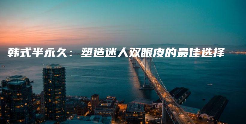 韓式半永久：塑造迷人雙眼皮的最佳選擇插圖
