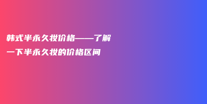 韓式半永久妝價格——了解一下半永久妝的價格區(qū)間插圖