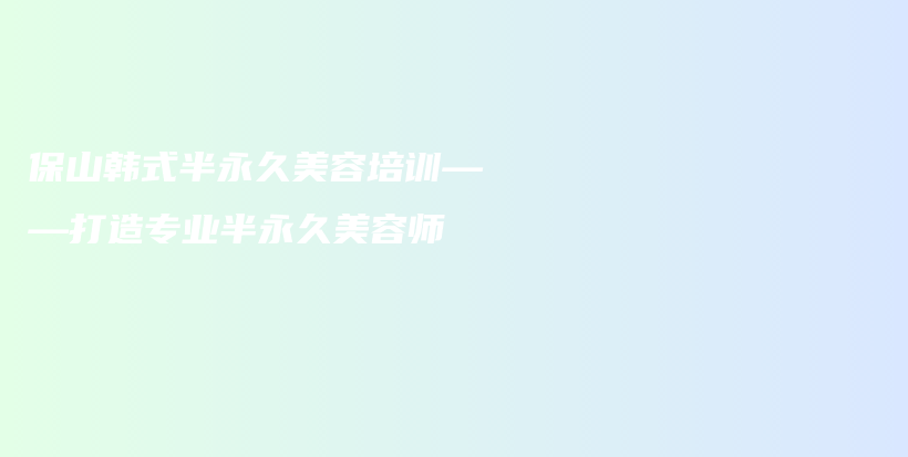 保山韓式半永久美容培訓(xùn)——打造專(zhuān)業(yè)半永久美容師插圖