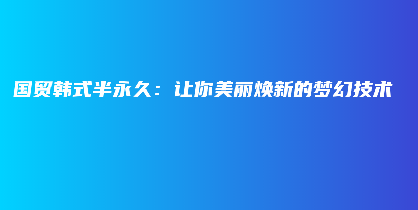 國(guó)貿(mào)韓式半永久：讓你美麗煥新的夢(mèng)幻技術(shù)插圖