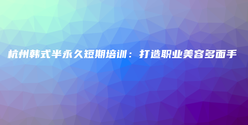 杭州韓式半永久短期培訓(xùn)：打造職業(yè)美容多面手插圖