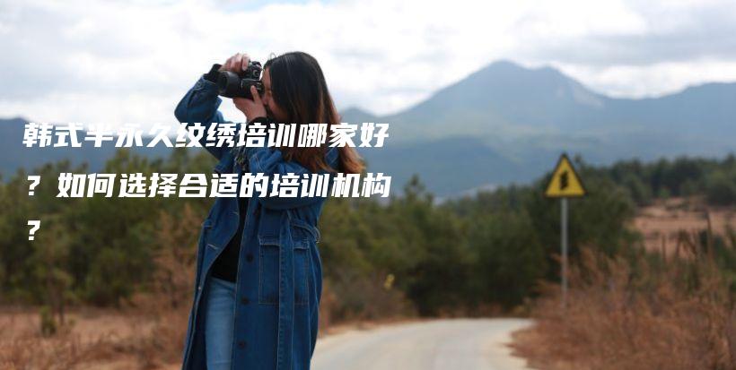 韓式半永久紋繡培訓哪家好？如何選擇合適的培訓機構？插圖