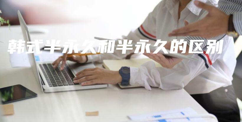 韓式半永久和半永久的區(qū)別插圖