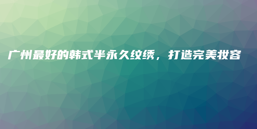 廣州最好的韓式半永久紋繡，打造完美妝容插圖