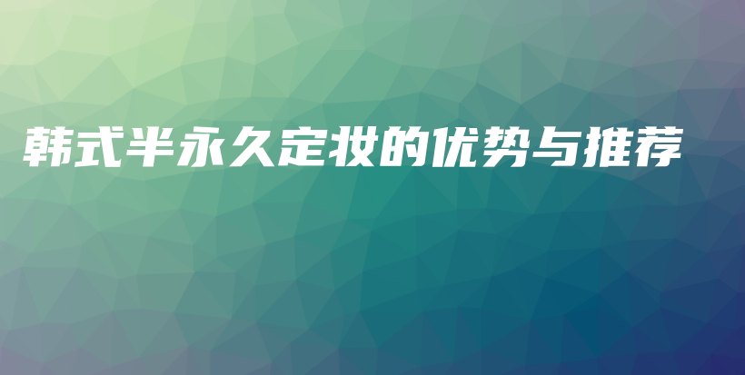 韓式半永久定妝的優(yōu)勢(shì)與推薦插圖