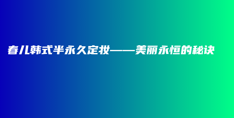 春兒韓式半永久定妝——美麗永恒的秘訣插圖