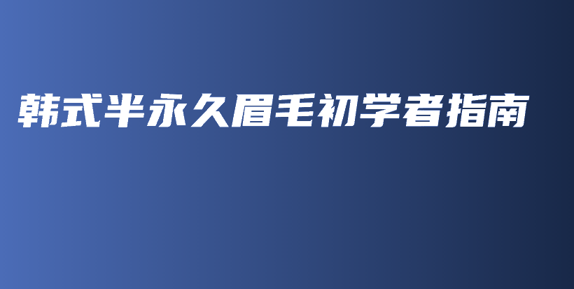 韓式半永久眉毛初學(xué)者指南插圖