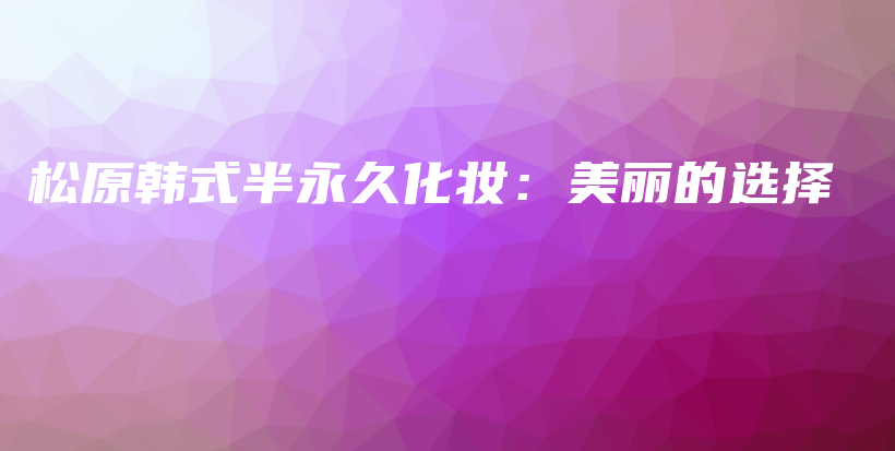 松原韓式半永久化妝：美麗的選擇插圖
