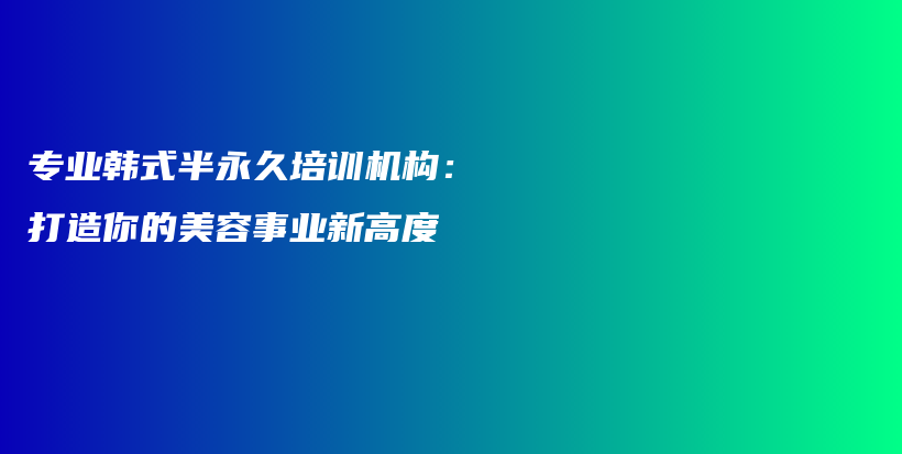 專業(yè)韓式半永久培訓機構：打造你的美容事業(yè)新高度插圖