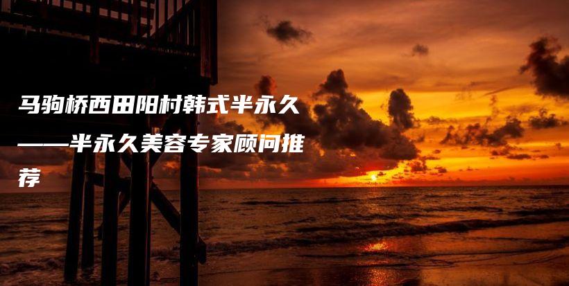 馬駒橋西田陽(yáng)村韓式半永久——半永久美容專家顧問推薦插圖