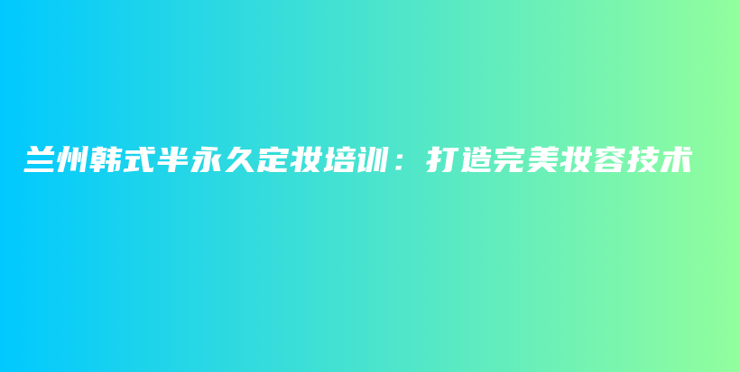 蘭州韓式半永久定妝培訓(xùn)：打造完美妝容技術(shù)插圖