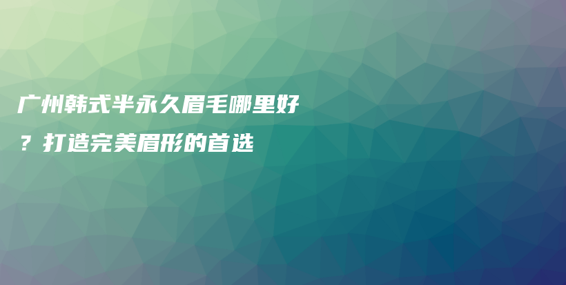 廣州韓式半永久眉毛哪里好？打造完美眉形的首選插圖