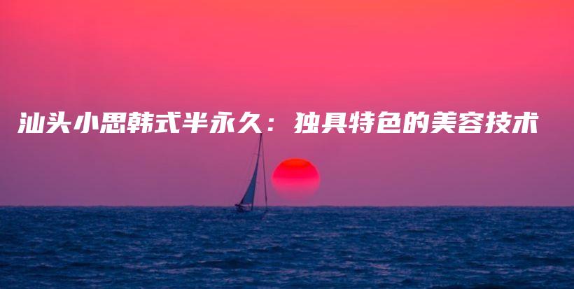 汕頭小思韓式半永久：獨具特色的美容技術(shù)插圖