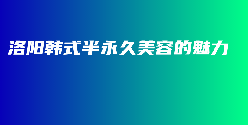 洛陽(yáng)韓式半永久美容的魅力插圖