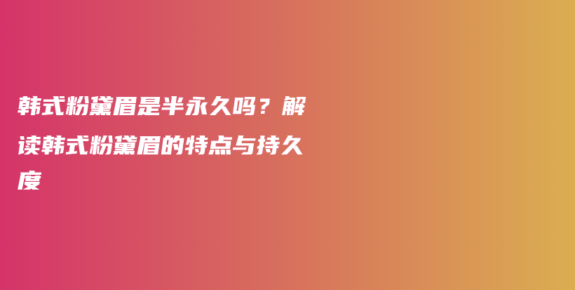 韓式粉黛眉是半永久嗎？解讀韓式粉黛眉的特點(diǎn)與持久度插圖