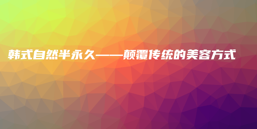 韓式自然半永久——顛覆傳統(tǒng)的美容方式插圖