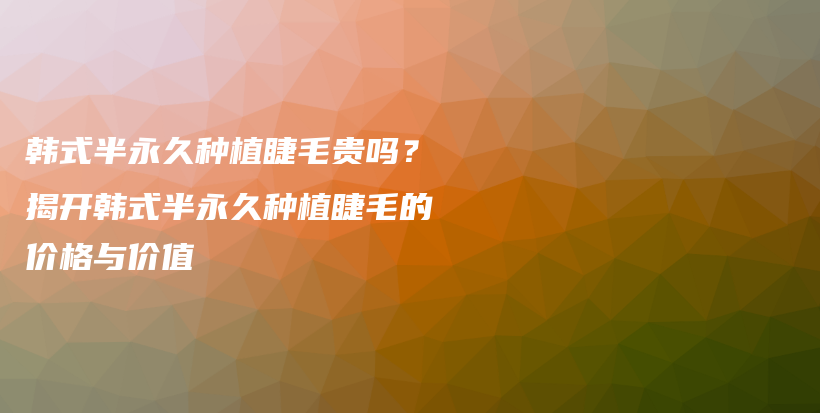 韓式半永久種植睫毛貴嗎？揭開(kāi)韓式半永久種植睫毛的價(jià)格與價(jià)值插圖