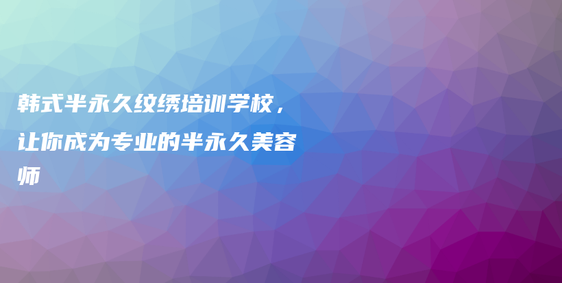 韓式半永久紋繡培訓(xùn)學(xué)校，讓你成為專業(yè)的半永久美容師插圖