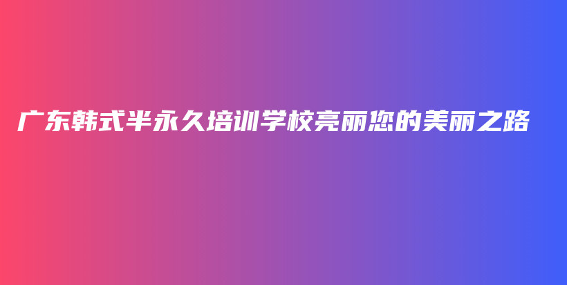 廣東韓式半永久培訓(xùn)學(xué)校亮麗您的美麗之路插圖