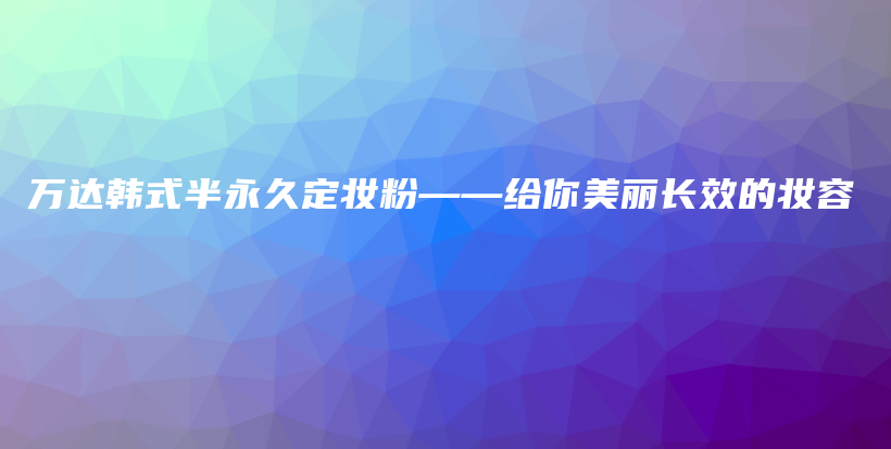 萬達韓式半永久定妝粉——給你美麗長效的妝容插圖