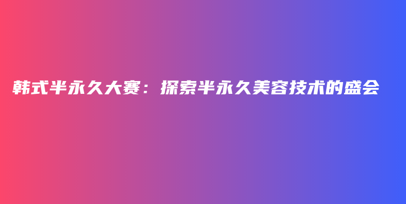 韓式半永久大賽：探索半永久美容技術(shù)的盛會插圖